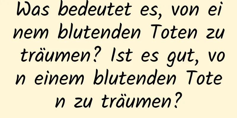 Was bedeutet es, von einem blutenden Toten zu träumen? Ist es gut, von einem blutenden Toten zu träumen?
