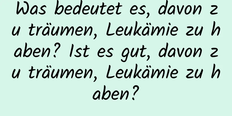 Was bedeutet es, davon zu träumen, Leukämie zu haben? Ist es gut, davon zu träumen, Leukämie zu haben?