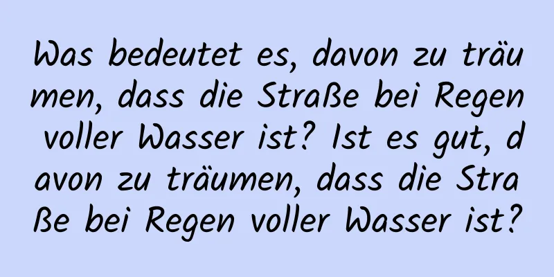 Was bedeutet es, davon zu träumen, dass die Straße bei Regen voller Wasser ist? Ist es gut, davon zu träumen, dass die Straße bei Regen voller Wasser ist?