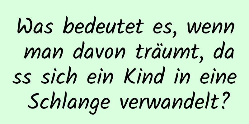 Was bedeutet es, wenn man davon träumt, dass sich ein Kind in eine Schlange verwandelt?
