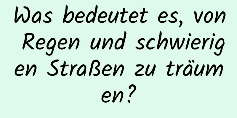 Was bedeutet es, von Regen und schwierigen Straßen zu träumen?