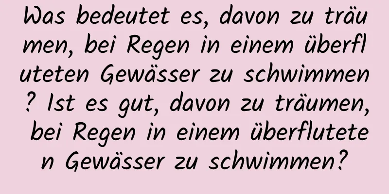 Was bedeutet es, davon zu träumen, bei Regen in einem überfluteten Gewässer zu schwimmen? Ist es gut, davon zu träumen, bei Regen in einem überfluteten Gewässer zu schwimmen?