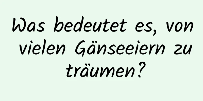 Was bedeutet es, von vielen Gänseeiern zu träumen?