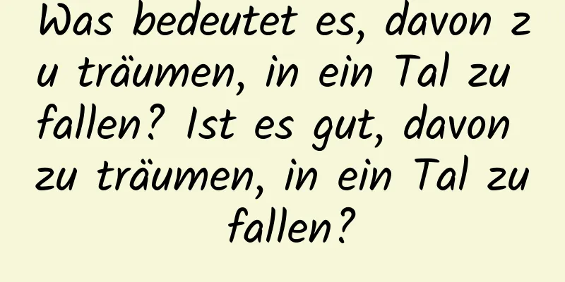 Was bedeutet es, davon zu träumen, in ein Tal zu fallen? Ist es gut, davon zu träumen, in ein Tal zu fallen?