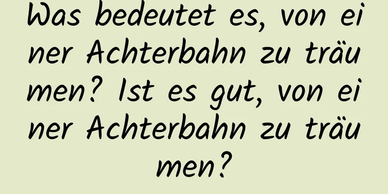Was bedeutet es, von einer Achterbahn zu träumen? Ist es gut, von einer Achterbahn zu träumen?