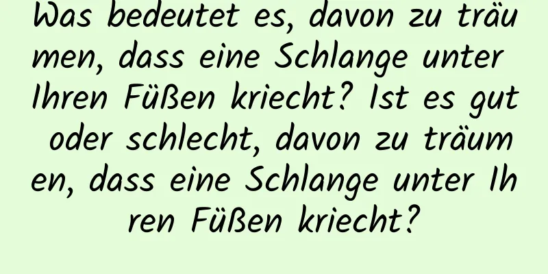 Was bedeutet es, davon zu träumen, dass eine Schlange unter Ihren Füßen kriecht? Ist es gut oder schlecht, davon zu träumen, dass eine Schlange unter Ihren Füßen kriecht?