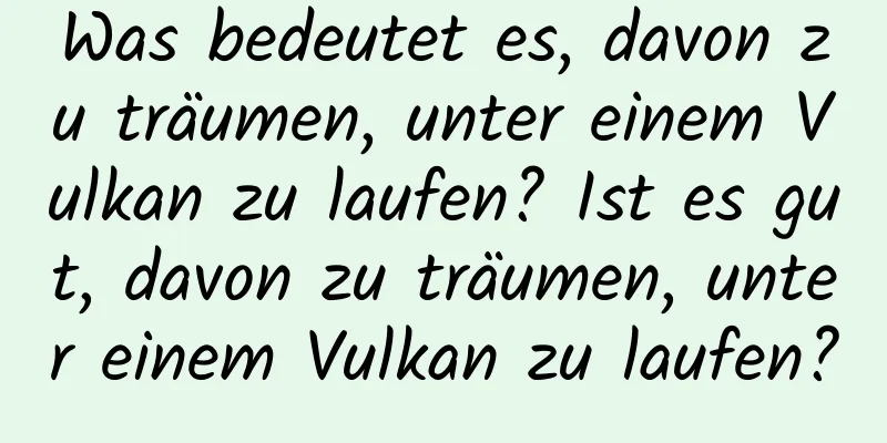 Was bedeutet es, davon zu träumen, unter einem Vulkan zu laufen? Ist es gut, davon zu träumen, unter einem Vulkan zu laufen?
