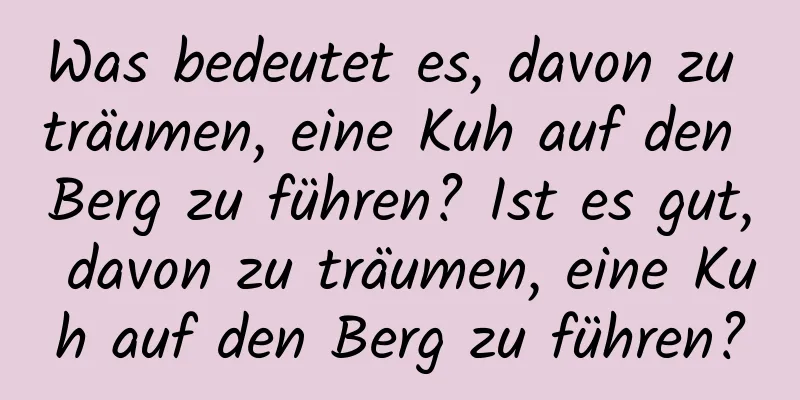 Was bedeutet es, davon zu träumen, eine Kuh auf den Berg zu führen? Ist es gut, davon zu träumen, eine Kuh auf den Berg zu führen?