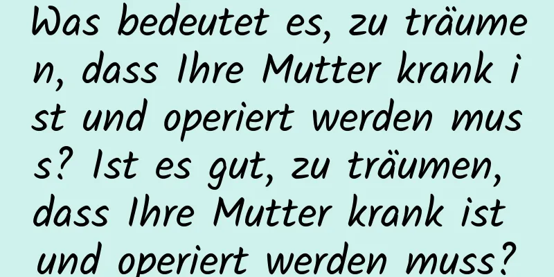 Was bedeutet es, zu träumen, dass Ihre Mutter krank ist und operiert werden muss? Ist es gut, zu träumen, dass Ihre Mutter krank ist und operiert werden muss?