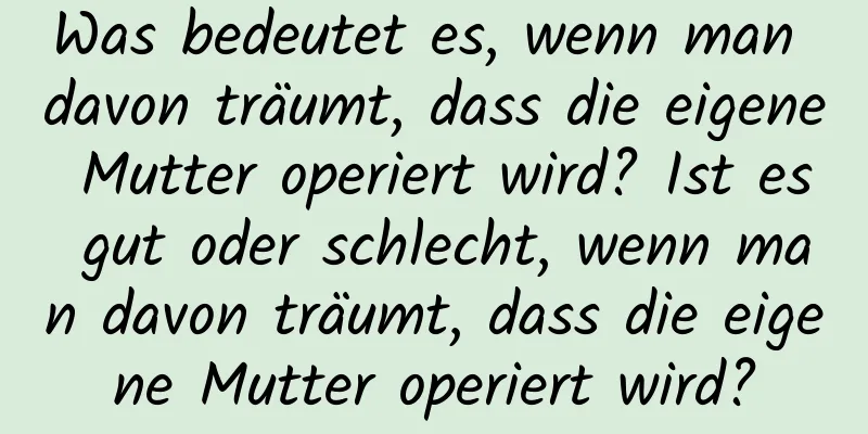 Was bedeutet es, wenn man davon träumt, dass die eigene Mutter operiert wird? Ist es gut oder schlecht, wenn man davon träumt, dass die eigene Mutter operiert wird?