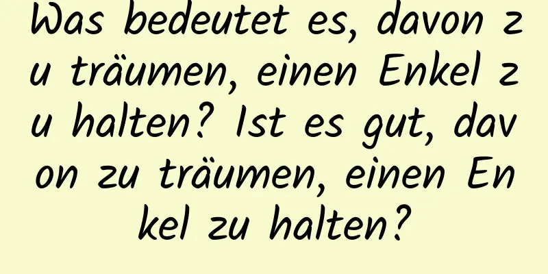 Was bedeutet es, davon zu träumen, einen Enkel zu halten? Ist es gut, davon zu träumen, einen Enkel zu halten?