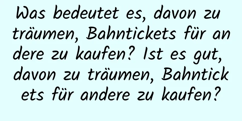 Was bedeutet es, davon zu träumen, Bahntickets für andere zu kaufen? Ist es gut, davon zu träumen, Bahntickets für andere zu kaufen?