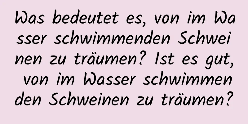 Was bedeutet es, von im Wasser schwimmenden Schweinen zu träumen? Ist es gut, von im Wasser schwimmenden Schweinen zu träumen?