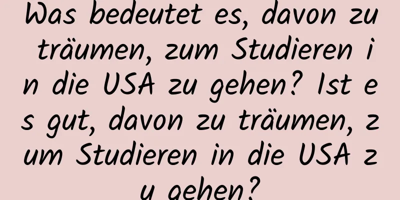 Was bedeutet es, davon zu träumen, zum Studieren in die USA zu gehen? Ist es gut, davon zu träumen, zum Studieren in die USA zu gehen?