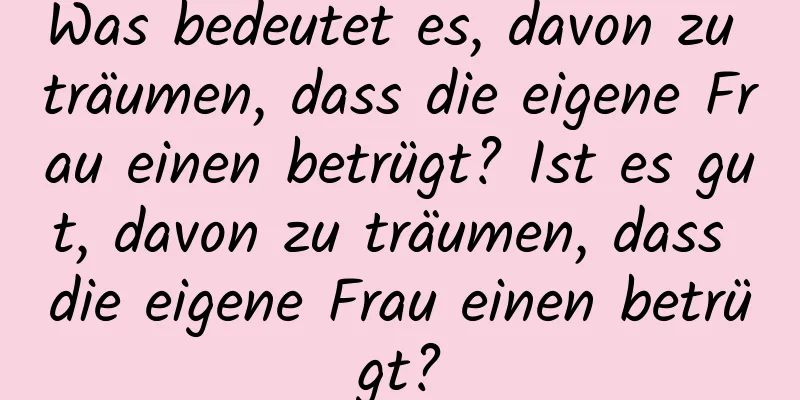 Was bedeutet es, davon zu träumen, dass die eigene Frau einen betrügt? Ist es gut, davon zu träumen, dass die eigene Frau einen betrügt?