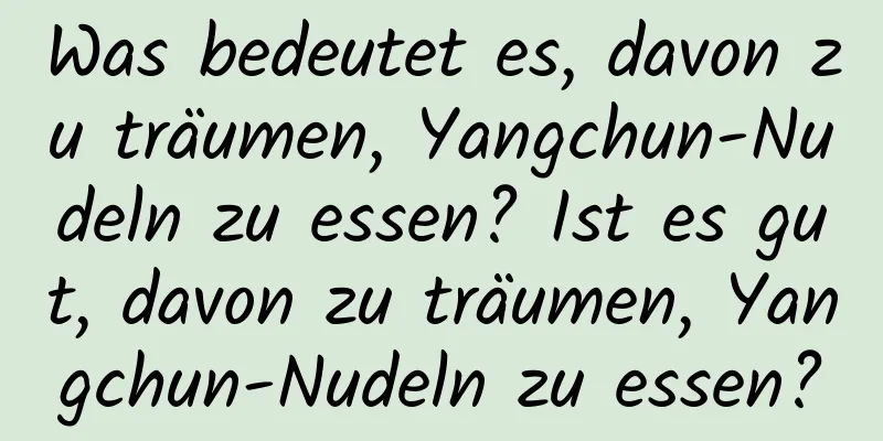 Was bedeutet es, davon zu träumen, Yangchun-Nudeln zu essen? Ist es gut, davon zu träumen, Yangchun-Nudeln zu essen?