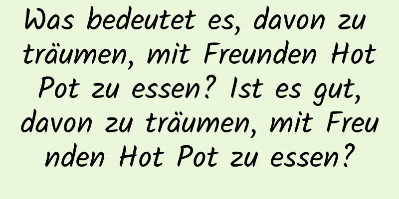 Was bedeutet es, davon zu träumen, mit Freunden Hot Pot zu essen? Ist es gut, davon zu träumen, mit Freunden Hot Pot zu essen?