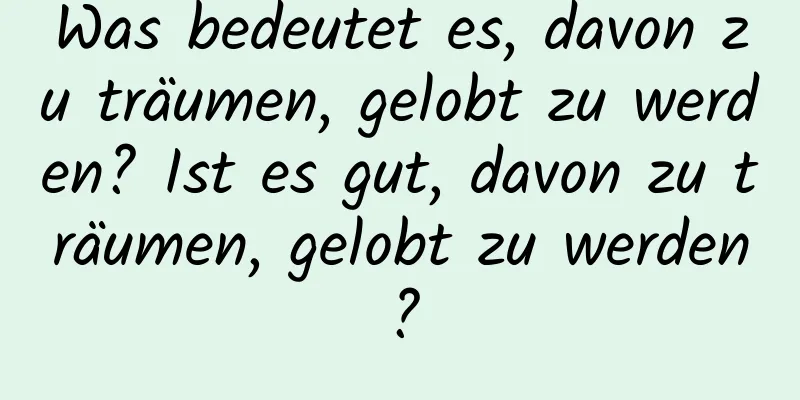 Was bedeutet es, davon zu träumen, gelobt zu werden? Ist es gut, davon zu träumen, gelobt zu werden?