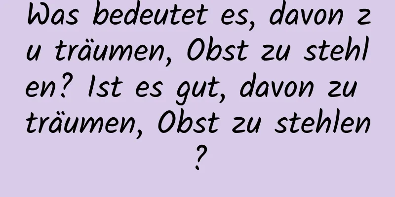 Was bedeutet es, davon zu träumen, Obst zu stehlen? Ist es gut, davon zu träumen, Obst zu stehlen?