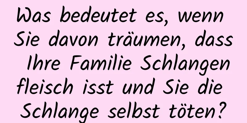 Was bedeutet es, wenn Sie davon träumen, dass Ihre Familie Schlangenfleisch isst und Sie die Schlange selbst töten?