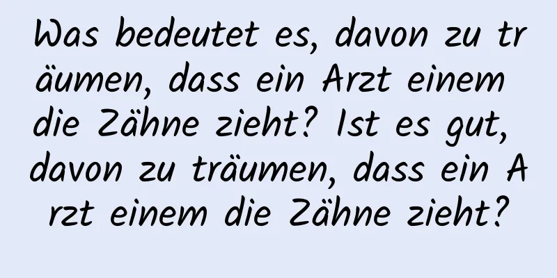 Was bedeutet es, davon zu träumen, dass ein Arzt einem die Zähne zieht? Ist es gut, davon zu träumen, dass ein Arzt einem die Zähne zieht?