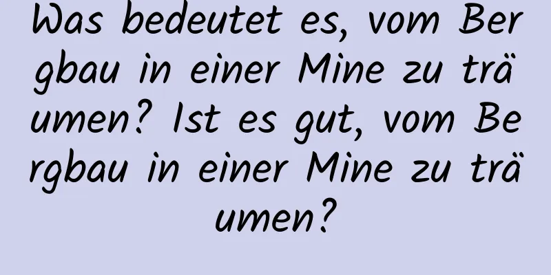 Was bedeutet es, vom Bergbau in einer Mine zu träumen? Ist es gut, vom Bergbau in einer Mine zu träumen?