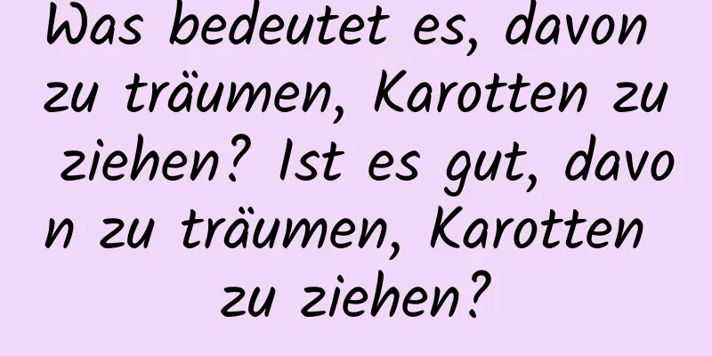 Was bedeutet es, davon zu träumen, Karotten zu ziehen? Ist es gut, davon zu träumen, Karotten zu ziehen?