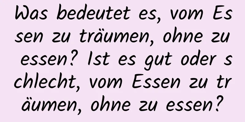 Was bedeutet es, vom Essen zu träumen, ohne zu essen? Ist es gut oder schlecht, vom Essen zu träumen, ohne zu essen?
