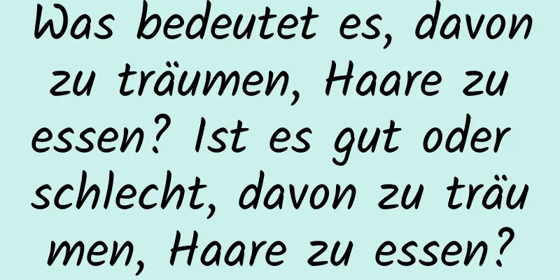 Was bedeutet es, davon zu träumen, Haare zu essen? Ist es gut oder schlecht, davon zu träumen, Haare zu essen?