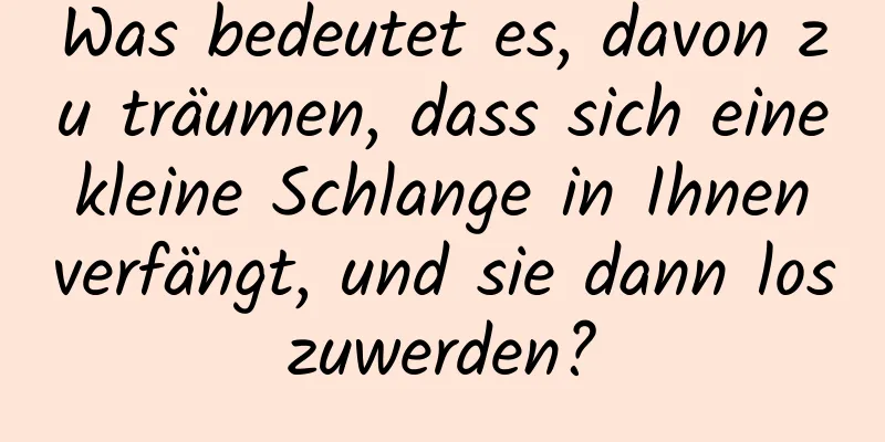 Was bedeutet es, davon zu träumen, dass sich eine kleine Schlange in Ihnen verfängt, und sie dann loszuwerden?