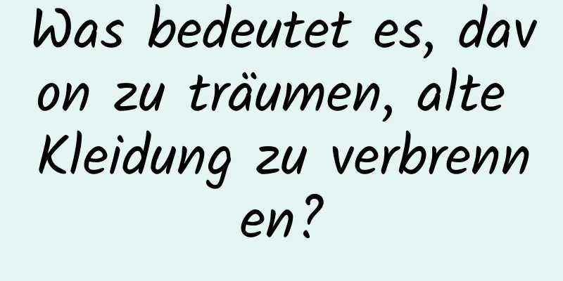 Was bedeutet es, davon zu träumen, alte Kleidung zu verbrennen?