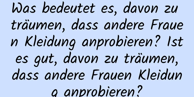 Was bedeutet es, davon zu träumen, dass andere Frauen Kleidung anprobieren? Ist es gut, davon zu träumen, dass andere Frauen Kleidung anprobieren?