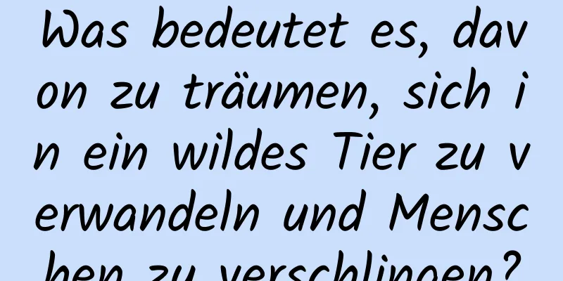 Was bedeutet es, davon zu träumen, sich in ein wildes Tier zu verwandeln und Menschen zu verschlingen?