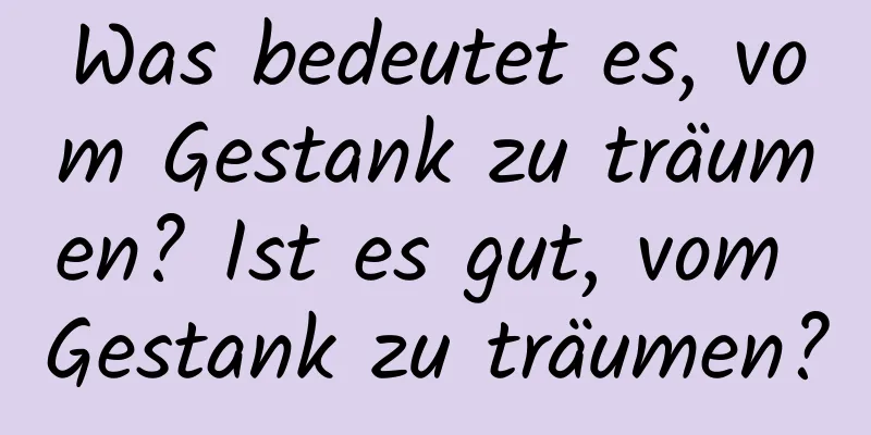 Was bedeutet es, vom Gestank zu träumen? Ist es gut, vom Gestank zu träumen?