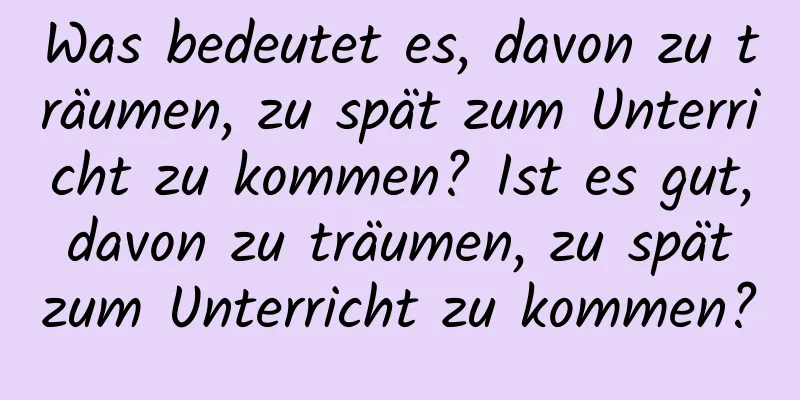 Was bedeutet es, davon zu träumen, zu spät zum Unterricht zu kommen? Ist es gut, davon zu träumen, zu spät zum Unterricht zu kommen?
