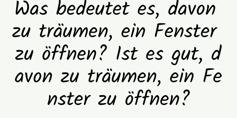 Was bedeutet es, davon zu träumen, ein Fenster zu öffnen? Ist es gut, davon zu träumen, ein Fenster zu öffnen?