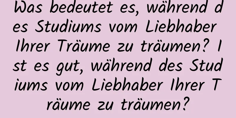 Was bedeutet es, während des Studiums vom Liebhaber Ihrer Träume zu träumen? Ist es gut, während des Studiums vom Liebhaber Ihrer Träume zu träumen?
