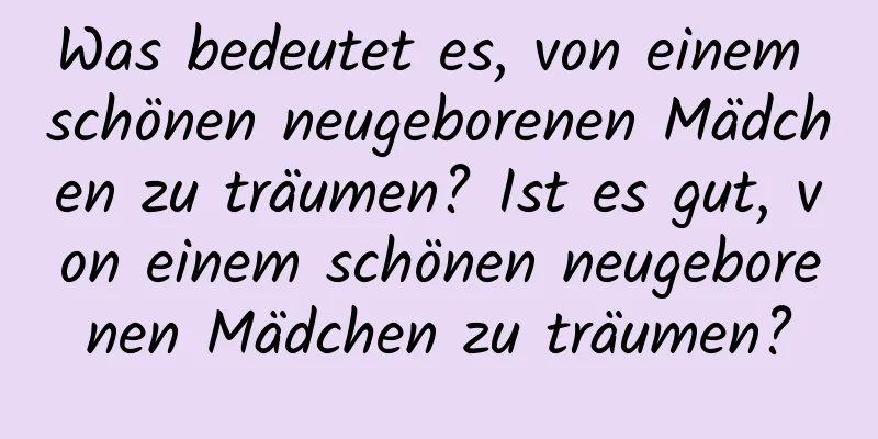 Was bedeutet es, von einem schönen neugeborenen Mädchen zu träumen? Ist es gut, von einem schönen neugeborenen Mädchen zu träumen?
