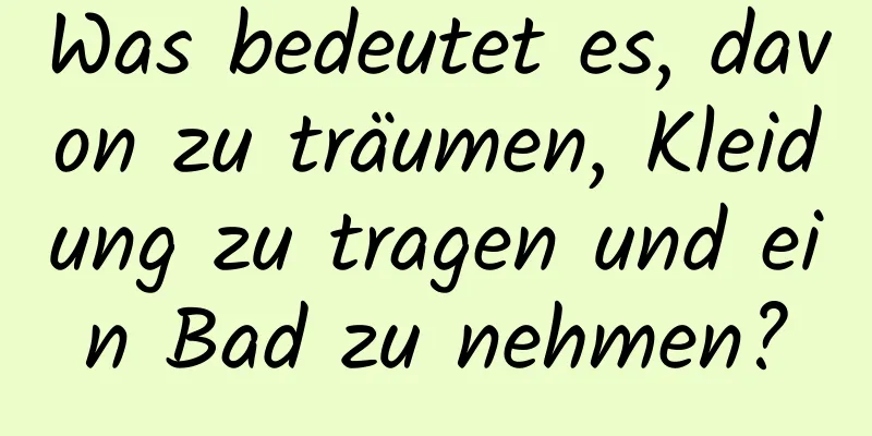 Was bedeutet es, davon zu träumen, Kleidung zu tragen und ein Bad zu nehmen?