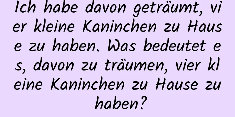 Ich habe davon geträumt, vier kleine Kaninchen zu Hause zu haben. Was bedeutet es, davon zu träumen, vier kleine Kaninchen zu Hause zu haben?