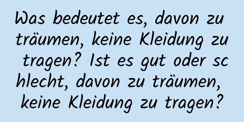 Was bedeutet es, davon zu träumen, keine Kleidung zu tragen? Ist es gut oder schlecht, davon zu träumen, keine Kleidung zu tragen?