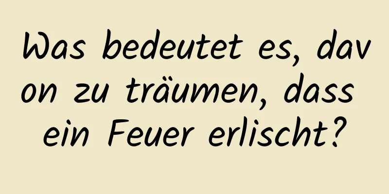 Was bedeutet es, davon zu träumen, dass ein Feuer erlischt?