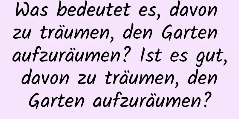 Was bedeutet es, davon zu träumen, den Garten aufzuräumen? Ist es gut, davon zu träumen, den Garten aufzuräumen?