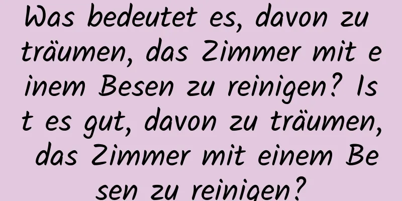 Was bedeutet es, davon zu träumen, das Zimmer mit einem Besen zu reinigen? Ist es gut, davon zu träumen, das Zimmer mit einem Besen zu reinigen?