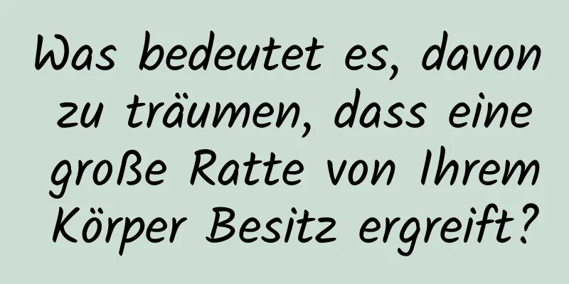 Was bedeutet es, davon zu träumen, dass eine große Ratte von Ihrem Körper Besitz ergreift?