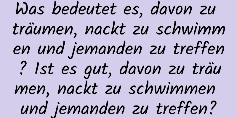 Was bedeutet es, davon zu träumen, nackt zu schwimmen und jemanden zu treffen? Ist es gut, davon zu träumen, nackt zu schwimmen und jemanden zu treffen?