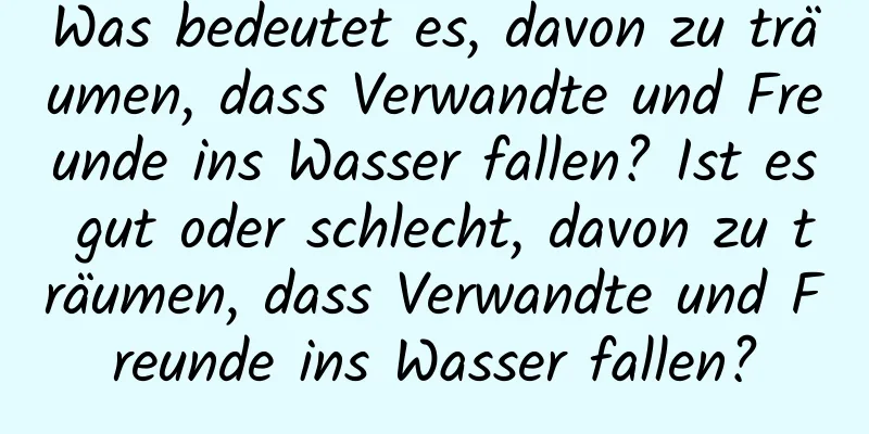 Was bedeutet es, davon zu träumen, dass Verwandte und Freunde ins Wasser fallen? Ist es gut oder schlecht, davon zu träumen, dass Verwandte und Freunde ins Wasser fallen?