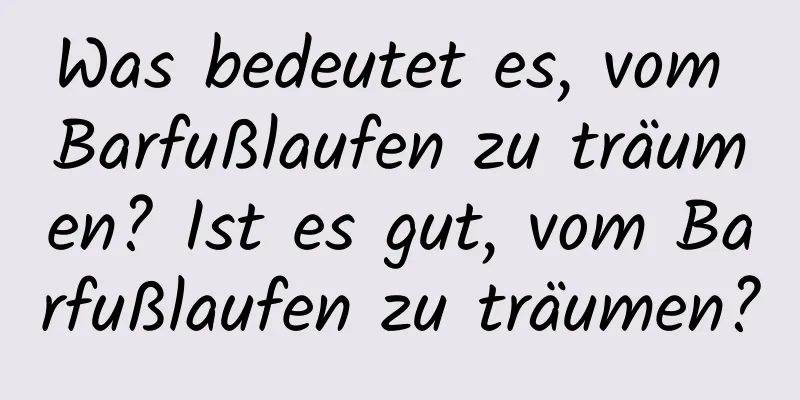 Was bedeutet es, vom Barfußlaufen zu träumen? Ist es gut, vom Barfußlaufen zu träumen?