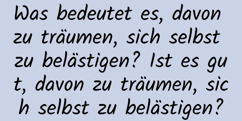 Was bedeutet es, davon zu träumen, sich selbst zu belästigen? Ist es gut, davon zu träumen, sich selbst zu belästigen?