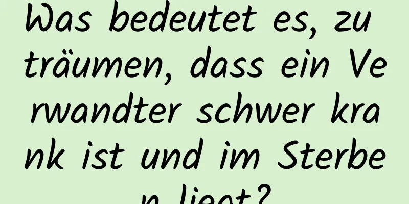 Was bedeutet es, zu träumen, dass ein Verwandter schwer krank ist und im Sterben liegt?